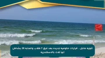 تنويه عاجل.. قرارات حكومية جديدة بعد غرق 7 طلاب وإصابة 28 بشاطئ أبو تلات بالإسكندرية